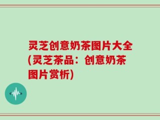 灵芝创意奶茶图片大全(灵芝茶品：创意奶茶图片赏析)