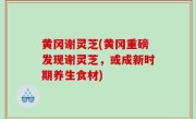 黄冈谢灵芝(黄冈重磅发现谢灵芝，或成新时期养生食材)