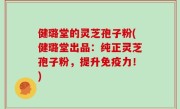 健璐堂的灵芝孢子粉(健璐堂出品：纯正灵芝孢子粉，提升免疫力！)