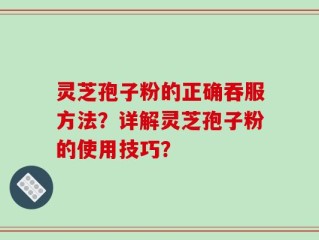 灵芝孢子粉的正确吞服方法？详解灵芝孢子粉的使用技巧？