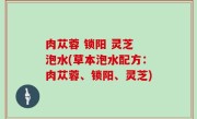 肉苁蓉 锁阳 灵芝 泡水(草本泡水配方：肉苁蓉、锁阳、灵芝)