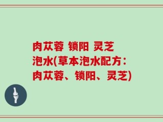 肉苁蓉 锁阳 灵芝 泡水(草本泡水配方：肉苁蓉、锁阳、灵芝)