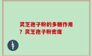 灵芝孢子粉的多糖作用？灵芝孢子粉密度