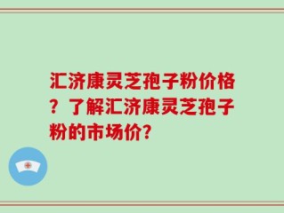 汇济康灵芝孢子粉价格？了解汇济康灵芝孢子粉的市场价？