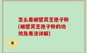 怎么是破壁灵芝孢子粉(破壁灵芝孢子粉的功效及用法详解)