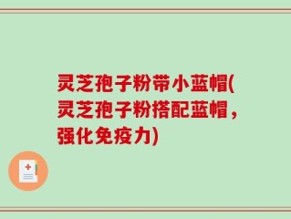灵芝孢子粉带小蓝帽(灵芝孢子粉搭配蓝帽，强化免疫力)