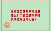 吃权健灵芝孢子粉注意什么？了解灵芝孢子粉的功效与适用人群？
