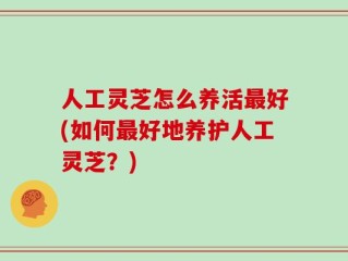 人工灵芝怎么养活最好(如何最好地养护人工灵芝？)