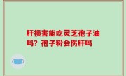 肝损害能吃灵芝孢子油吗？孢子粉会伤肝吗