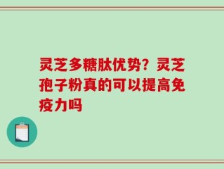 灵芝多糖肽优势？灵芝孢子粉真的可以提高免疫力吗