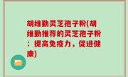 胡维勤灵芝孢子粉(胡维勤推荐的灵芝孢子粉：提高免疫力，促进健康)
