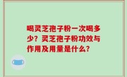 喝灵芝孢子粉一次喝多少？灵芝孢子粉功效与作用及用量是什么？