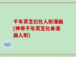 千年灵芝幻化人形漫画(神奇千年灵芝化身漫画人形)