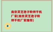 南京灵芝孢子粉烘干机厂家(南京灵芝孢子粉烘干机厂家推荐)