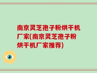 南京灵芝孢子粉烘干机厂家(南京灵芝孢子粉烘干机厂家推荐)