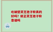 吃破壁灵芝孢子粉真的好吗？修正灵芝孢子粉靠谱吗