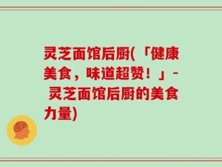 灵芝面馆后厨(「健康美食，味道超赞！」- 灵芝面馆后厨的美食力量)