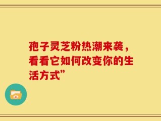 孢子灵芝粉热潮来袭，看看它如何改变你的生活方式”