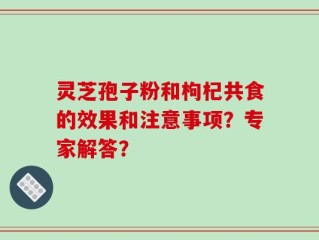 灵芝孢子粉和枸杞共食的效果和注意事项？专家解答？
