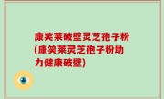 康笑莱破壁灵芝孢子粉(康笑莱灵芝孢子粉助力健康破壁)