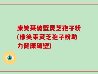康笑莱破壁灵芝孢子粉(康笑莱灵芝孢子粉助力健康破壁)