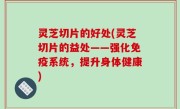 灵芝切片的好处(灵芝切片的益处——强化免疫系统，提升身体健康)