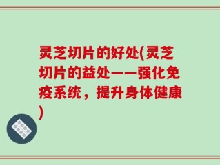 灵芝切片的好处(灵芝切片的益处——强化免疫系统，提升身体健康)