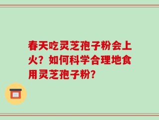 春天吃灵芝孢子粉会上火？如何科学合理地食用灵芝孢子粉？