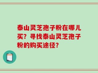 泰山灵芝孢子粉在哪儿买？寻找泰山灵芝孢子粉的购买途径？