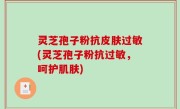 灵芝孢子粉抗皮肤过敏(灵芝孢子粉抗过敏，呵护肌肤)