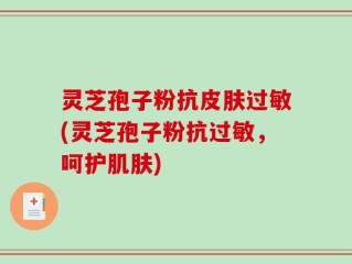 灵芝孢子粉抗皮肤过敏(灵芝孢子粉抗过敏，呵护肌肤)