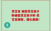 灵芝宝 破壁灵芝孢子粉破壁灵芝孢子粉-灵芝宝提取，强化健康！