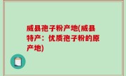 威县孢子粉产地(威县特产：优质孢子粉的原产地)