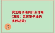 灵芝狍子油有什么作用(发现：灵芝狍子油的多种功效)