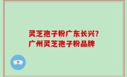 灵芝孢子粉广东长兴？广州灵芝孢子粉品牌