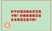 肝不好是否能吃灵芝孢子粉？肝病患者是否适合食用灵芝孢子粉？