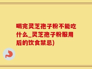 喝完灵芝孢子粉不能吃什么_灵芝孢子粉服用后的饮食禁忌)