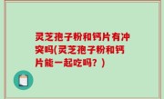 灵芝孢子粉和钙片有冲突吗(灵芝孢子粉和钙片能一起吃吗？)