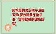 营养屋的灵芝孢子油好不好(营养屋灵芝孢子油：值得信赖的健康佳品)