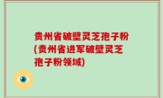 贵州省破壁灵芝孢子粉(贵州省进军破壁灵芝孢子粉领域)