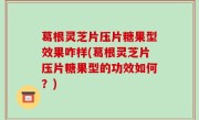 葛根灵芝片压片糖果型效果咋样(葛根灵芝片压片糖果型的功效如何？)