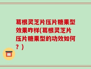葛根灵芝片压片糖果型效果咋样(葛根灵芝片压片糖果型的功效如何？)
