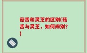 菇舌和灵芝的区别(菇舌与灵芝，如何辨别？)
