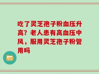吃了灵芝孢子粉血压升高？老人患有高血压中风，服用灵芝孢子粉管用吗