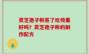 灵芝孢子粉蒸了吃效果好吗？灵芝孢子粉的制作配方