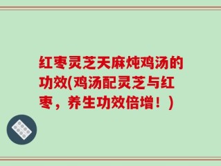 红枣灵芝天麻炖鸡汤的功效(鸡汤配灵芝与红枣，养生功效倍增！)