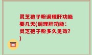 灵芝孢子粉调理肝功能要几天(调理肝功能：灵芝孢子粉多久见效？)