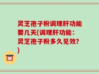 灵芝孢子粉调理肝功能要几天(调理肝功能：灵芝孢子粉多久见效？)