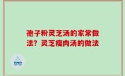 孢子粉灵芝汤的家常做法？灵芝瘦肉汤的做法