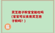 灵芝孢子粉宝宝能吃吗(宝宝可以食用灵芝孢子粉吗？)
